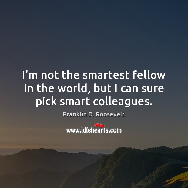 I’m not the smartest fellow in the world, but I can sure pick smart colleagues. Franklin D. Roosevelt Picture Quote