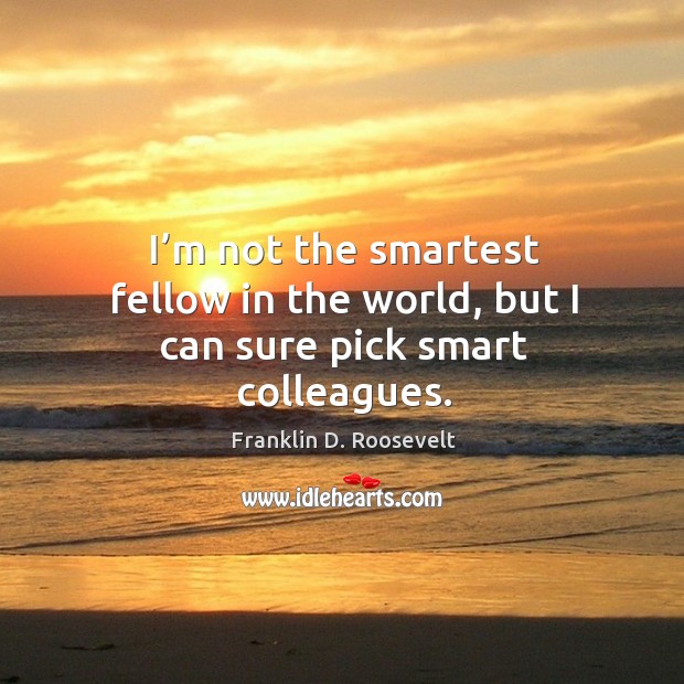 I’m not the smartest fellow in the world, but I can sure pick smart colleagues. Franklin D. Roosevelt Picture Quote