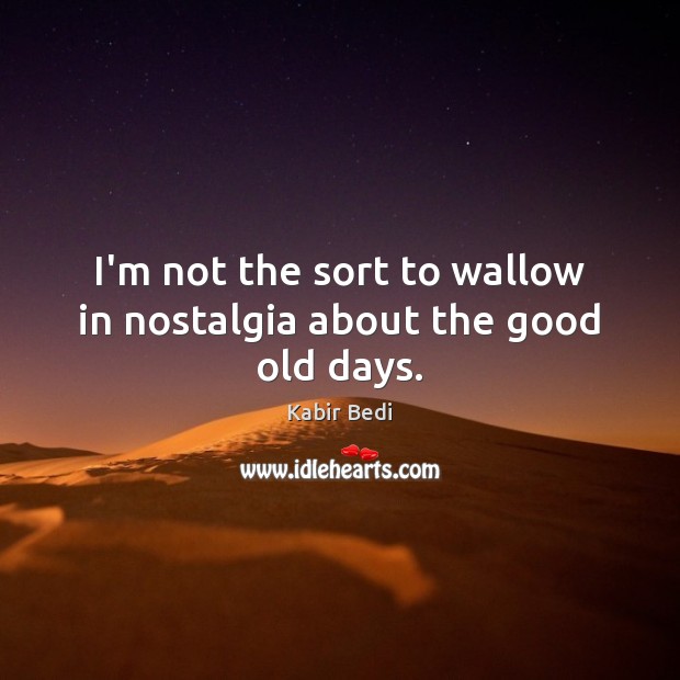 I’m not the sort to wallow in nostalgia about the good old days. Kabir Bedi Picture Quote