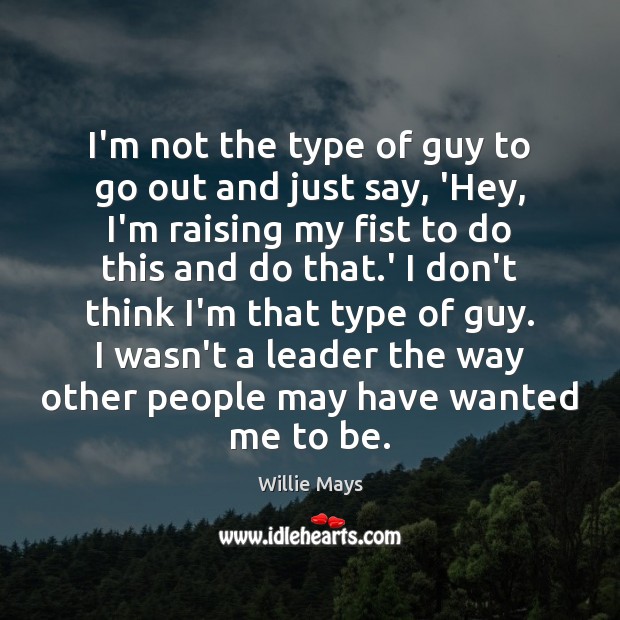 I’m not the type of guy to go out and just say, Willie Mays Picture Quote