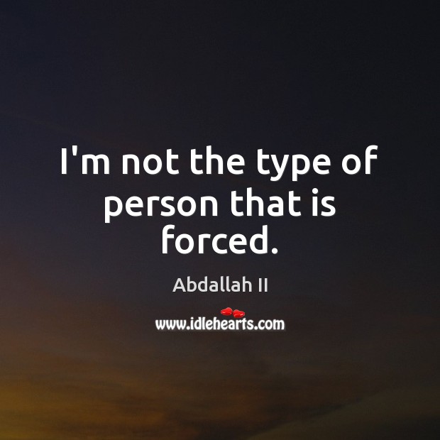 I’m not the type of person that is forced. Abdallah II Picture Quote