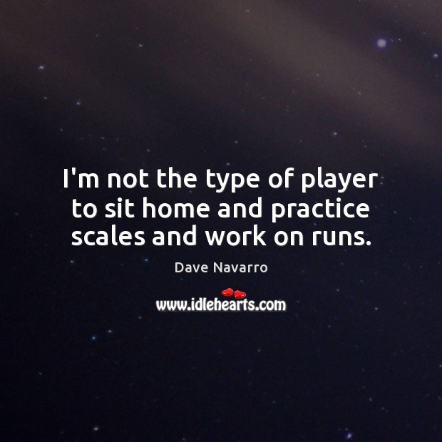 I’m not the type of player to sit home and practice scales and work on runs. Dave Navarro Picture Quote
