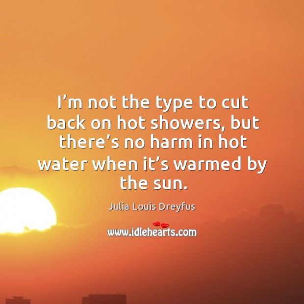 I’m not the type to cut back on hot showers, but there’s no harm in hot water Julia Louis Dreyfus Picture Quote