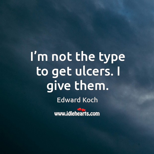 I’m not the type to get ulcers. I give them. Edward Koch Picture Quote