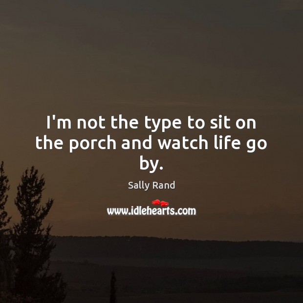 I’m not the type to sit on the porch and watch life go by. Sally Rand Picture Quote