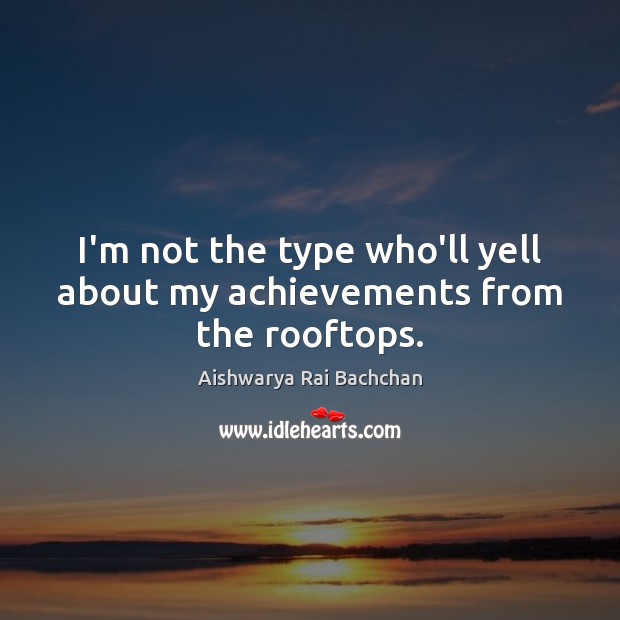 I’m not the type who’ll yell about my achievements from the rooftops. Aishwarya Rai Bachchan Picture Quote