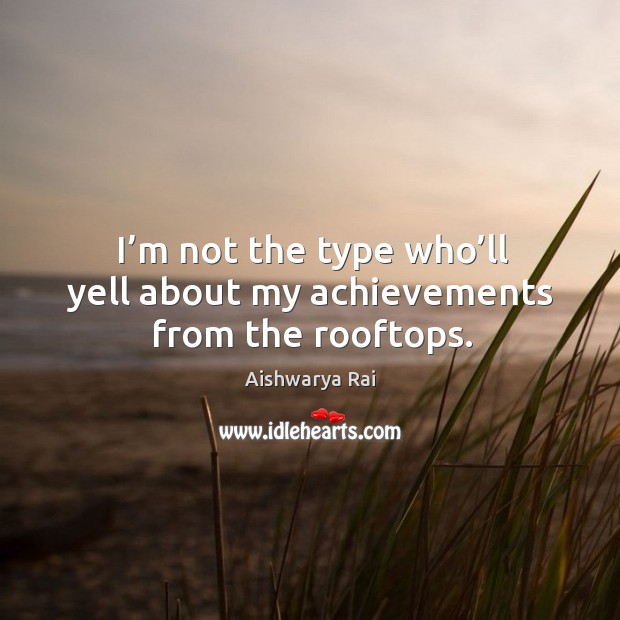I’m not the type who’ll yell about my achievements from the rooftops. Aishwarya Rai Picture Quote