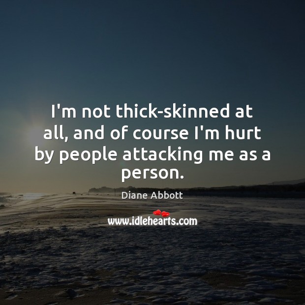 I’m not thick-skinned at all, and of course I’m hurt by people attacking me as a person. Image