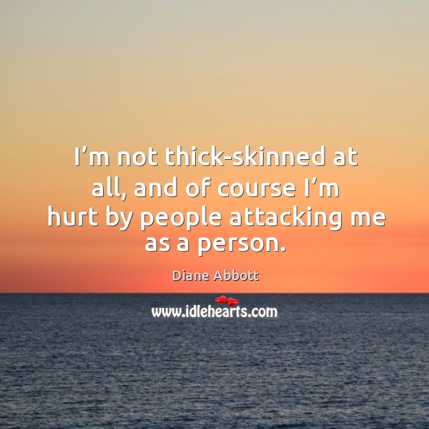 I’m not thick-skinned at all, and of course I’m hurt by people attacking me as a person. Diane Abbott Picture Quote