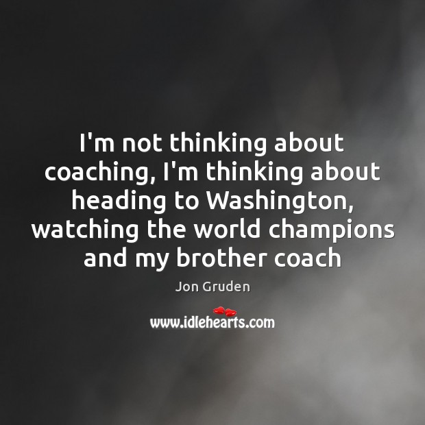 I’m not thinking about coaching, I’m thinking about heading to Washington, watching Jon Gruden Picture Quote