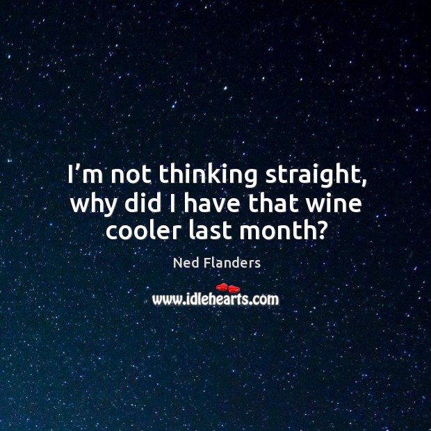 I’m not thinking straight, why did I have that wine cooler last month? Ned Flanders Picture Quote