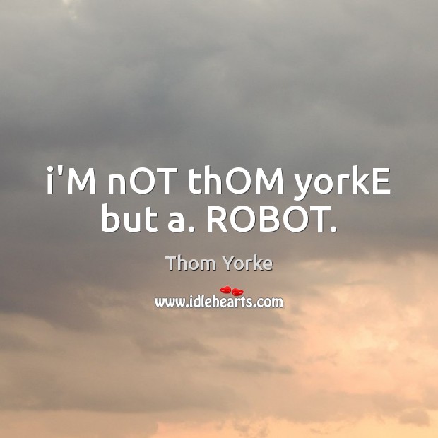I’M nOT thOM yorkE but a. ROBOT. Thom Yorke Picture Quote