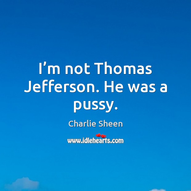 I’m not Thomas Jefferson. He was a pussy. Charlie Sheen Picture Quote
