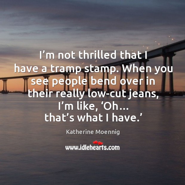 I’m not thrilled that I have a tramp stamp. When you see people bend over in their really low-cut jeans Katherine Moennig Picture Quote