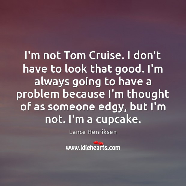 I’m not Tom Cruise. I don’t have to look that good. I’m Lance Henriksen Picture Quote