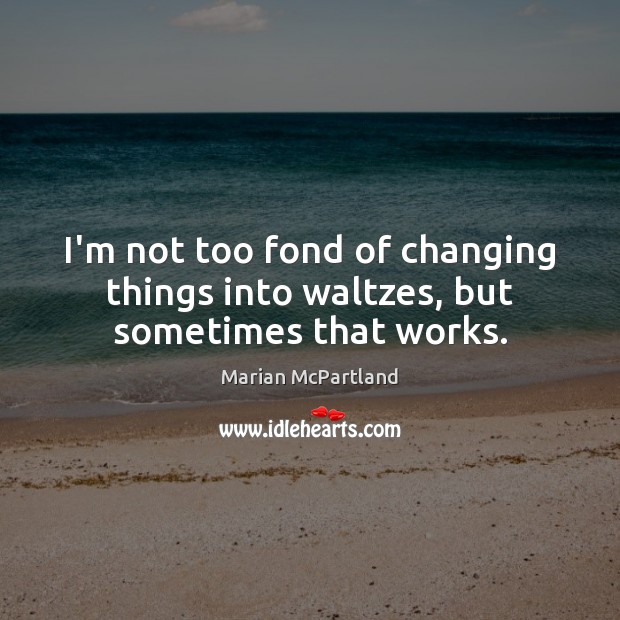 I’m not too fond of changing things into waltzes, but sometimes that works. Marian McPartland Picture Quote