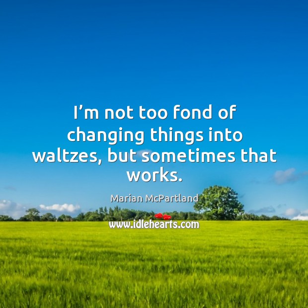 I’m not too fond of changing things into waltzes, but sometimes that works. Marian McPartland Picture Quote