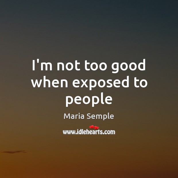 I’m not too good when exposed to people Maria Semple Picture Quote
