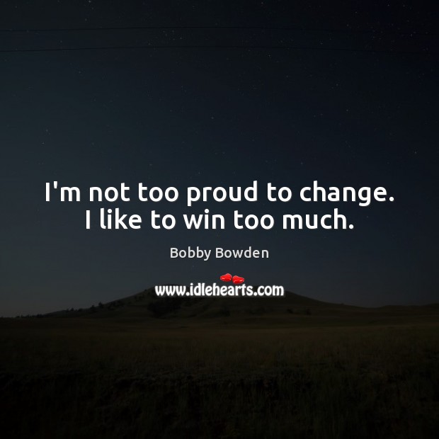 I’m not too proud to change. I like to win too much. Image