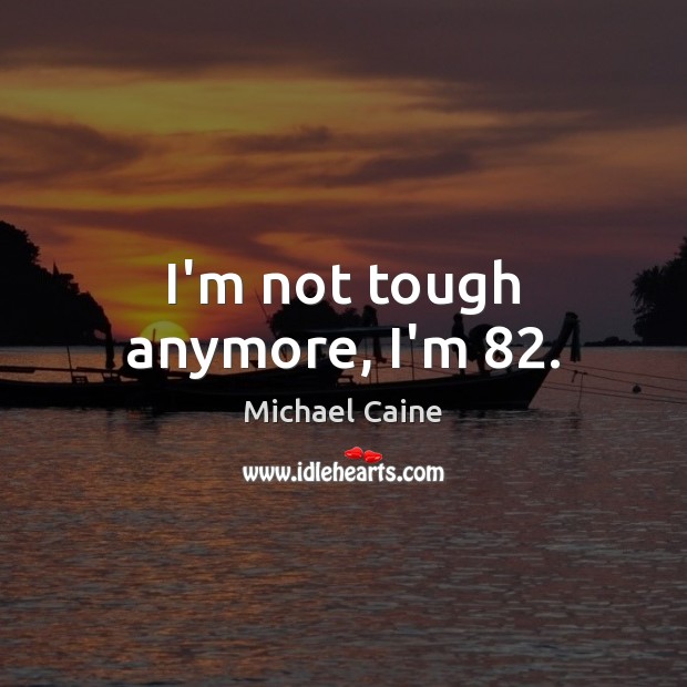 I’m not tough anymore, I’m 82. Michael Caine Picture Quote