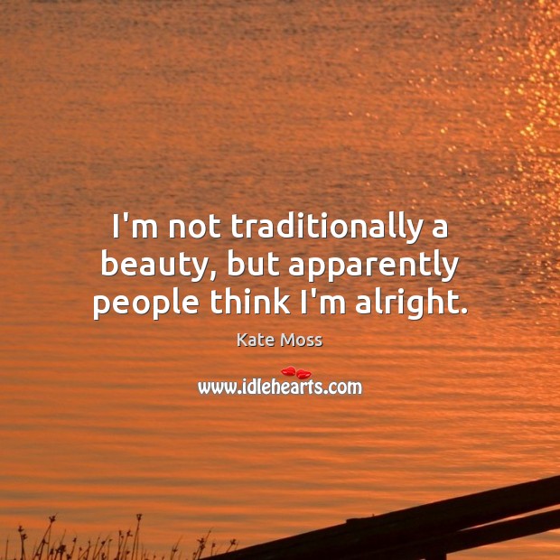 I’m not traditionally a beauty, but apparently people think I’m alright. Kate Moss Picture Quote