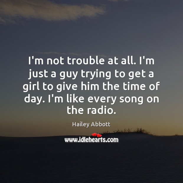 I’m not trouble at all. I’m just a guy trying to get Hailey Abbott Picture Quote