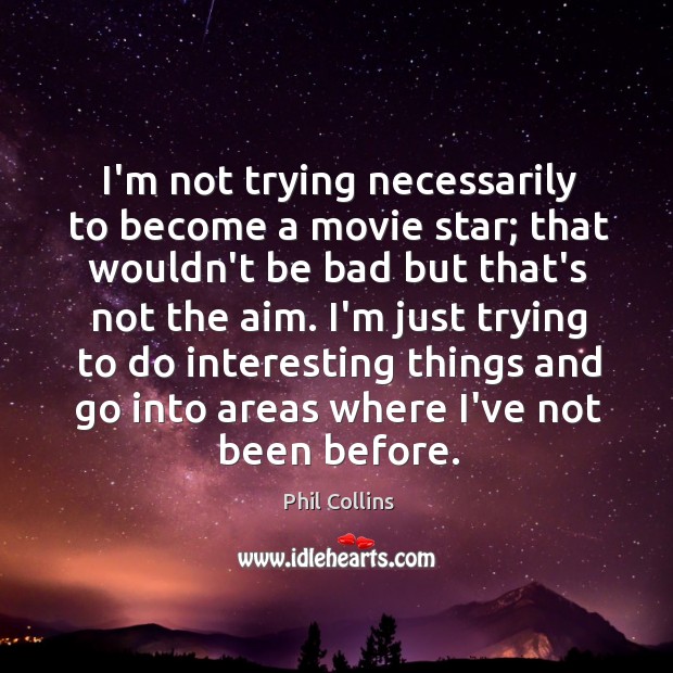 I’m not trying necessarily to become a movie star; that wouldn’t be Image