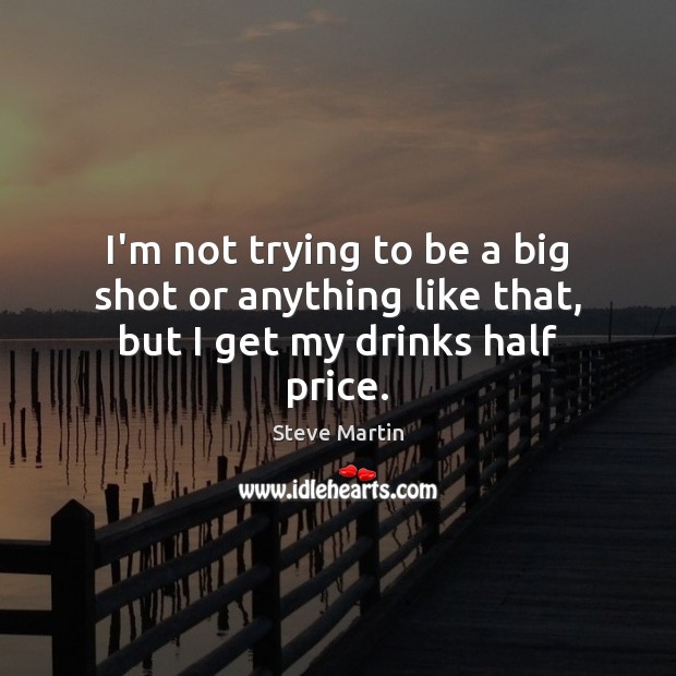 I’m not trying to be a big shot or anything like that, but I get my drinks half price. Steve Martin Picture Quote