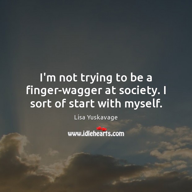 I’m not trying to be a finger-wagger at society. I sort of start with myself. Lisa Yuskavage Picture Quote