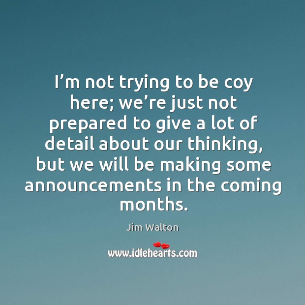 I’m not trying to be coy here; we’re just not prepared to give a lot of detail about our thinking Jim Walton Picture Quote