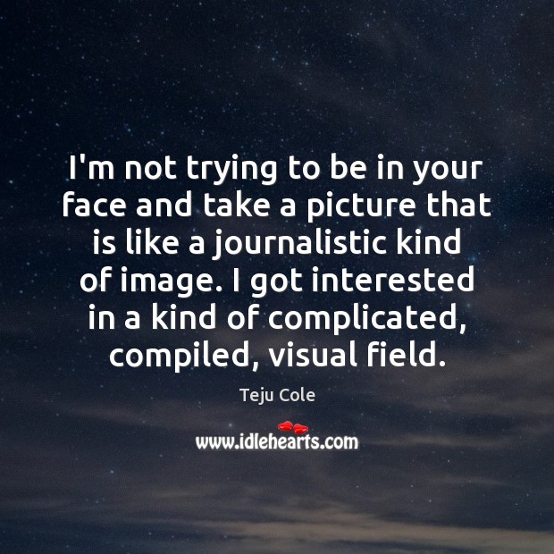 I’m not trying to be in your face and take a picture Teju Cole Picture Quote