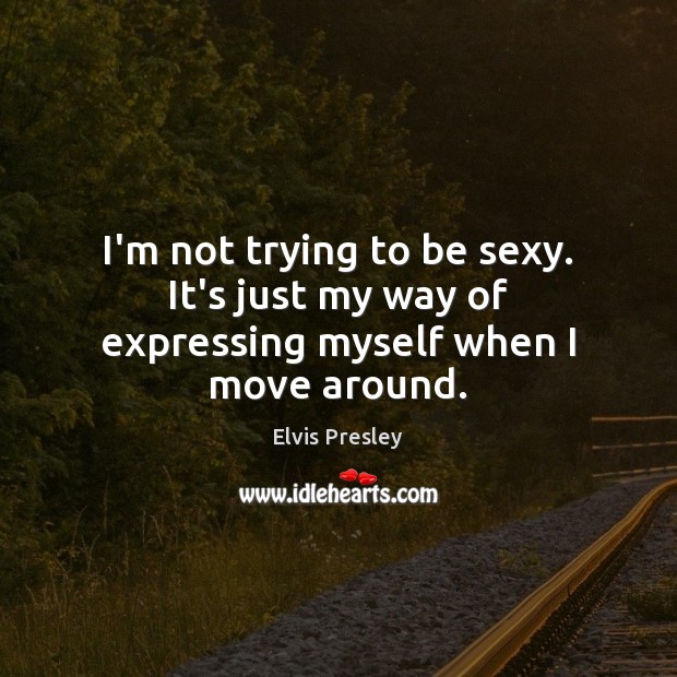 I’m not trying to be sexy. It’s just my way of expressing myself when I move around. Elvis Presley Picture Quote