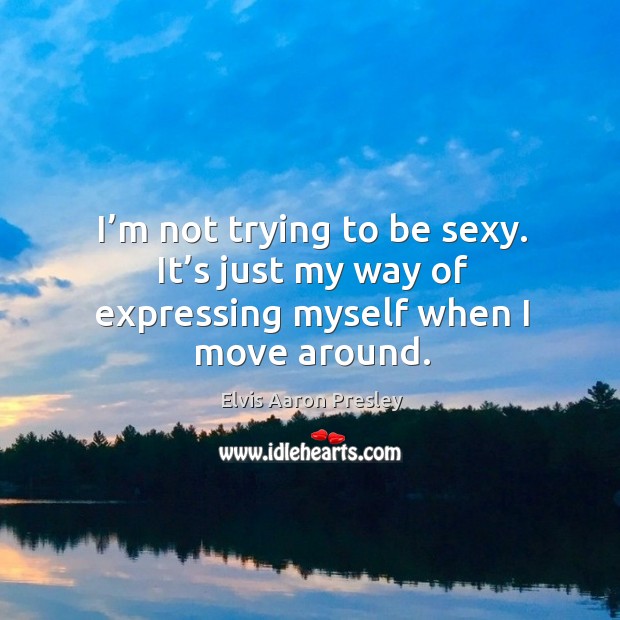 I’m not trying to be sexy. It’s just my way of expressing myself when I move around. Elvis Aaron Presley Picture Quote