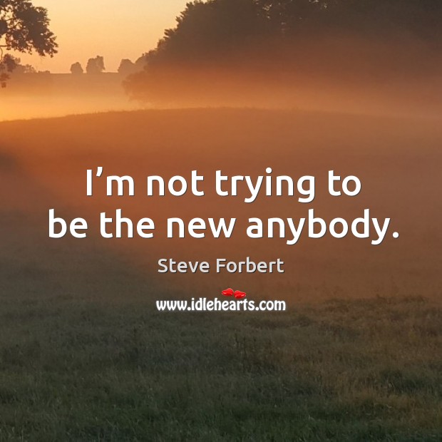 I’m not trying to be the new anybody. Steve Forbert Picture Quote