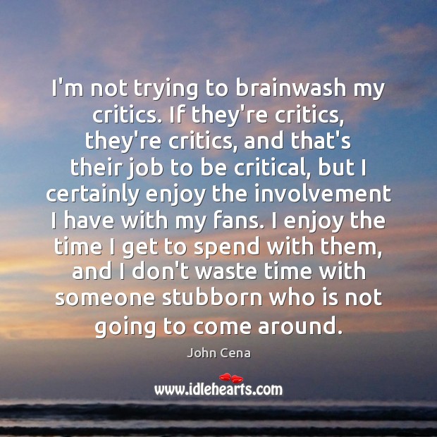 I’m not trying to brainwash my critics. If they’re critics, they’re critics, John Cena Picture Quote