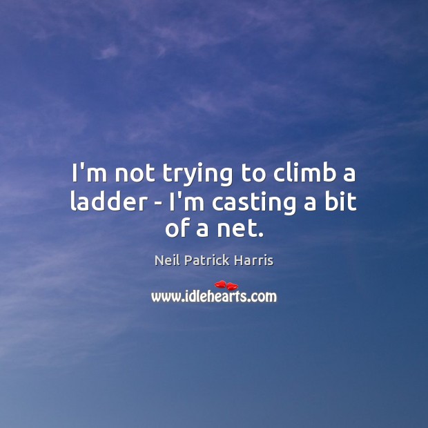 I’m not trying to climb a ladder – I’m casting a bit of a net. Neil Patrick Harris Picture Quote