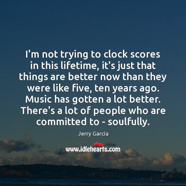 I’m not trying to clock scores in this lifetime, it’s just that 
