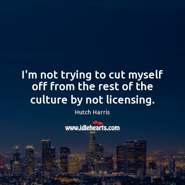 I’m not trying to cut myself off from the rest of the culture by not licensing. Hutch Harris Picture Quote