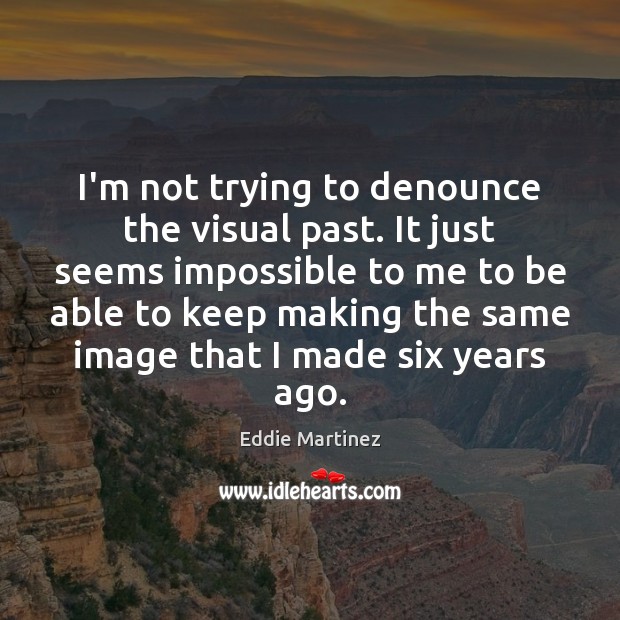 I’m not trying to denounce the visual past. It just seems impossible Eddie Martinez Picture Quote