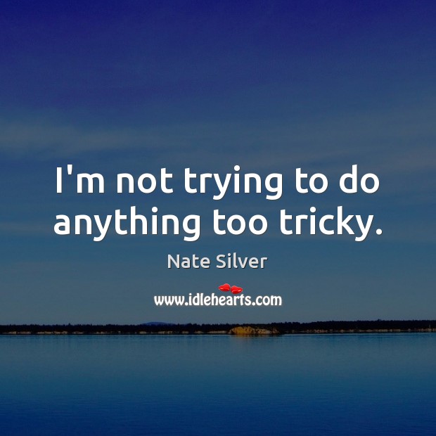 I’m not trying to do anything too tricky. Nate Silver Picture Quote