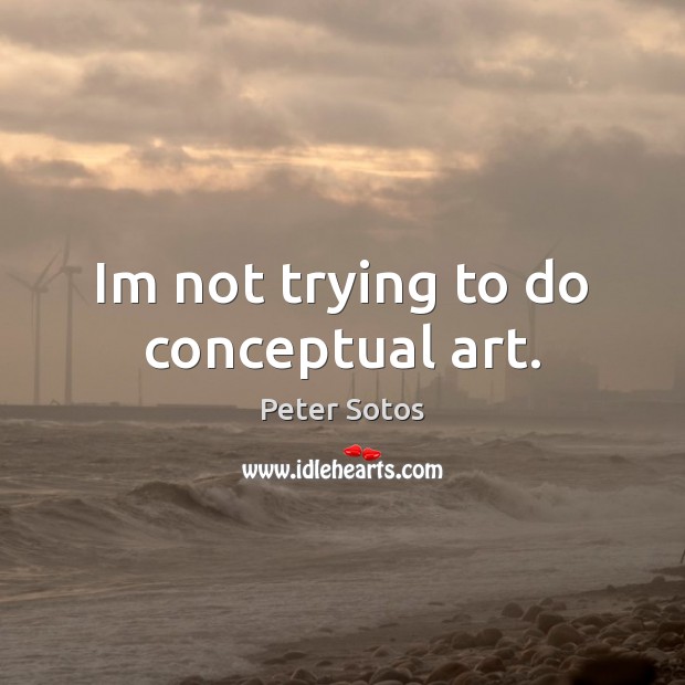 Im not trying to do conceptual art. Peter Sotos Picture Quote