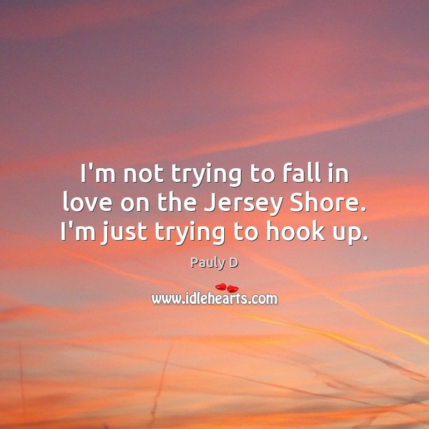 I’m not trying to fall in love on the Jersey Shore. I’m just trying to hook up. Pauly D Picture Quote