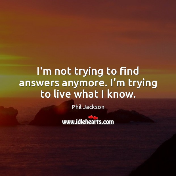 I’m not trying to find answers anymore. I’m trying to live what I know. Phil Jackson Picture Quote