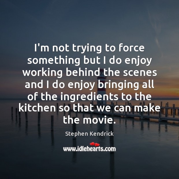 I’m not trying to force something but I do enjoy working behind Stephen Kendrick Picture Quote