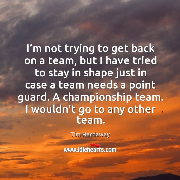 I’m not trying to get back on a team, but I have tried to stay in shape just in case Tim Hardaway Picture Quote
