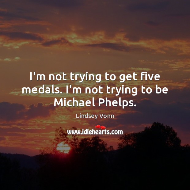 I’m not trying to get five medals. I’m not trying to be Michael Phelps. Lindsey Vonn Picture Quote