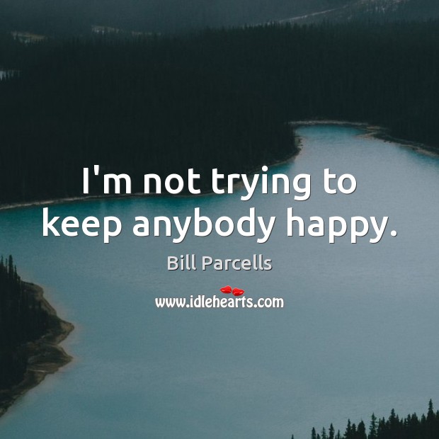I’m not trying to keep anybody happy. Bill Parcells Picture Quote