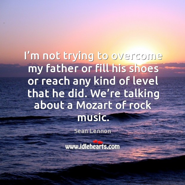 I’m not trying to overcome my father or fill his shoes or reach any kind of level that he did. Sean Lennon Picture Quote