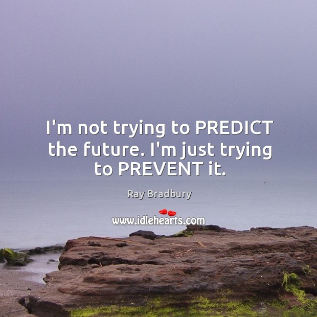 I’m not trying to PREDICT the future. I’m just trying to PREVENT it. Ray Bradbury Picture Quote