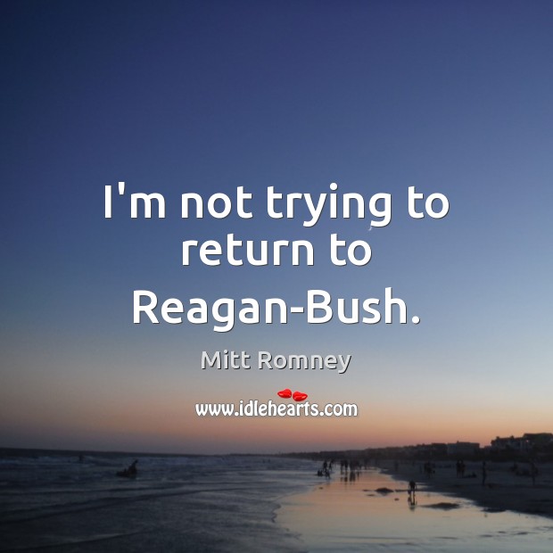 I’m not trying to return to Reagan-Bush. Mitt Romney Picture Quote